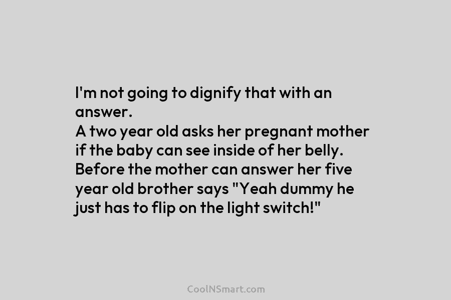 I’m not going to dignify that with an answer. A two year old asks her pregnant mother if the baby...