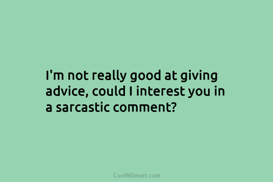 I’m not really good at giving advice, could I interest you in a sarcastic comment?