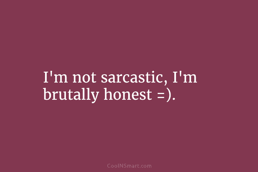 I’m not sarcastic, I’m brutally honest =).