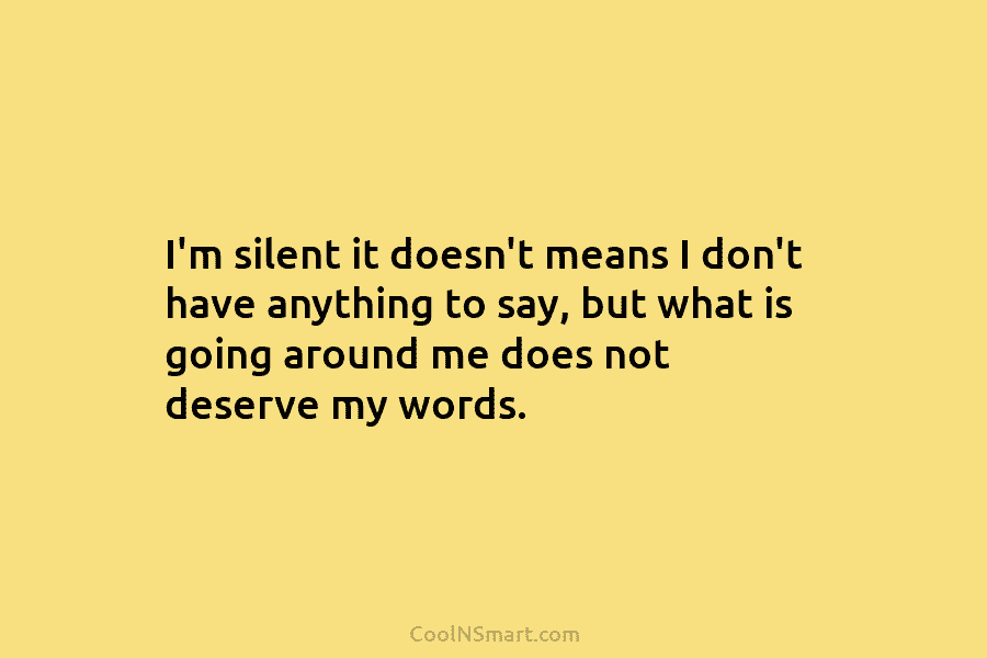 I’m silent it doesn’t means I don’t have anything to say, but what is going around me does not deserve...