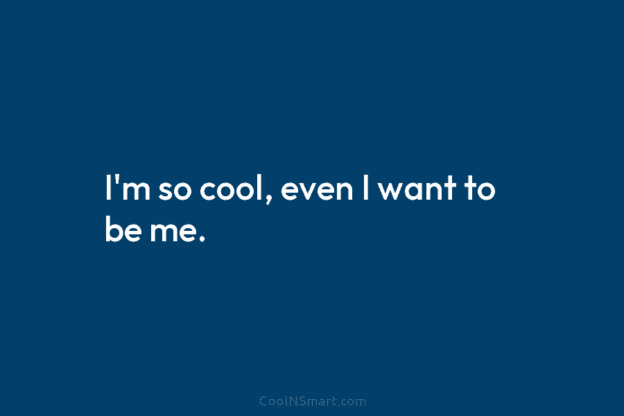 I’m so cool, even I want to be me.