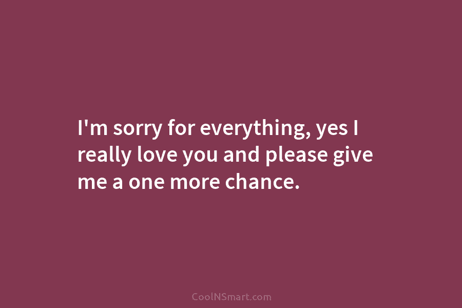 I’m sorry for everything, yes I really love you and please give me a one...