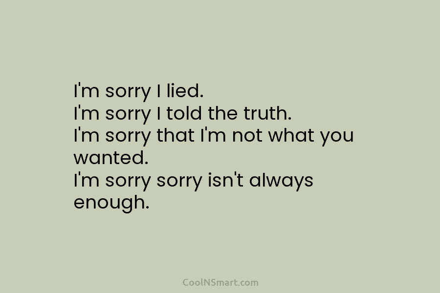 I’m sorry I lied. I’m sorry I told the truth. I’m sorry that I’m not...
