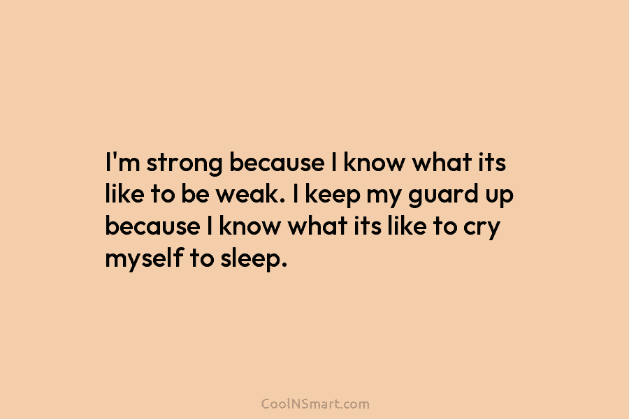 I’m strong because I know what its like to be weak. I keep my guard up because I know what...