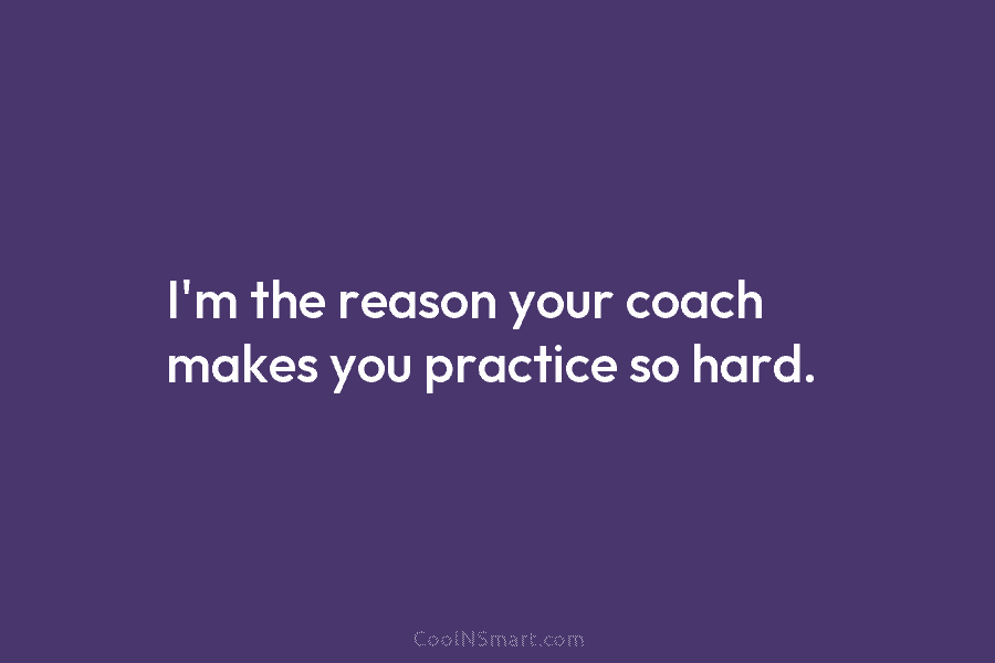 I’m the reason your coach makes you practice so hard.
