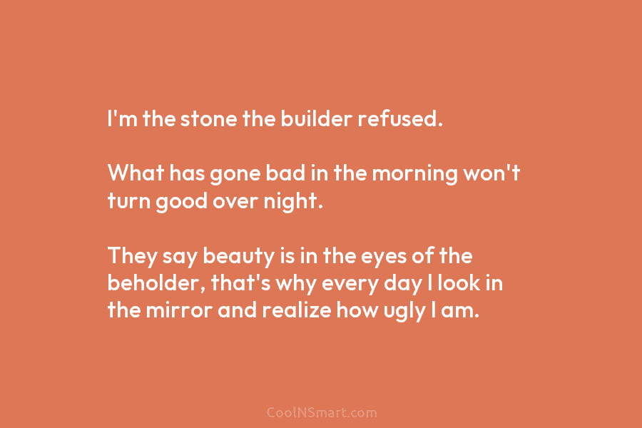 I’m the stone the builder refused. What has gone bad in the morning won’t turn good over night. They say...