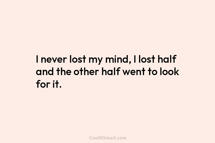 I never lost my mind, I lost half and the other half went to look...
