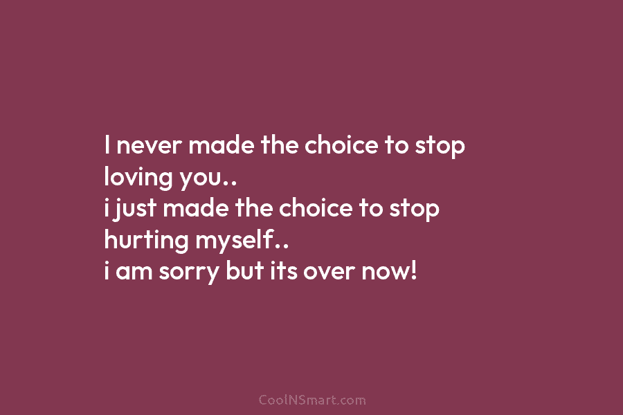 I never made the choice to stop loving you.. i just made the choice to...