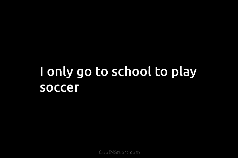 I only go to school to play soccer