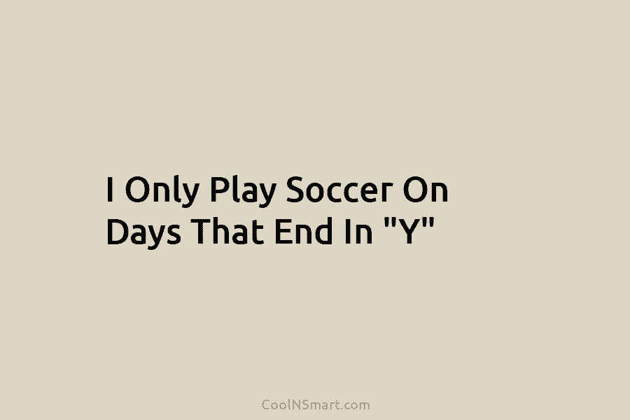 I Only Play Soccer On Days That End In “Y”
