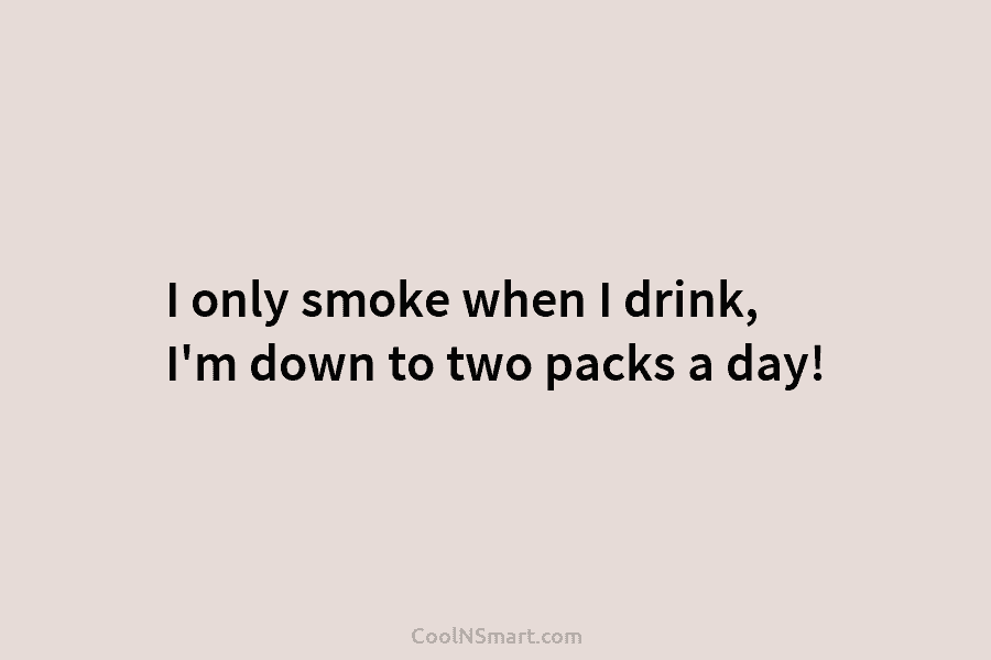 I only smoke when I drink, I’m down to two packs a day!