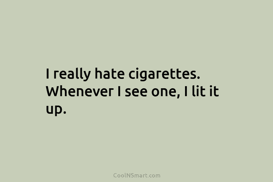 I really hate cigarettes. Whenever I see one, I lit it up.