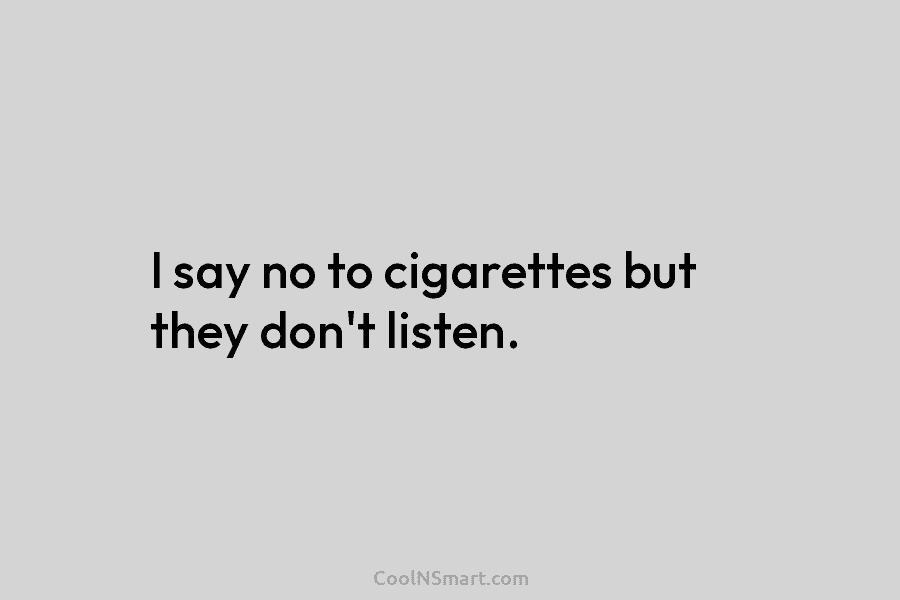 I say no to cigarettes but they don’t listen.
