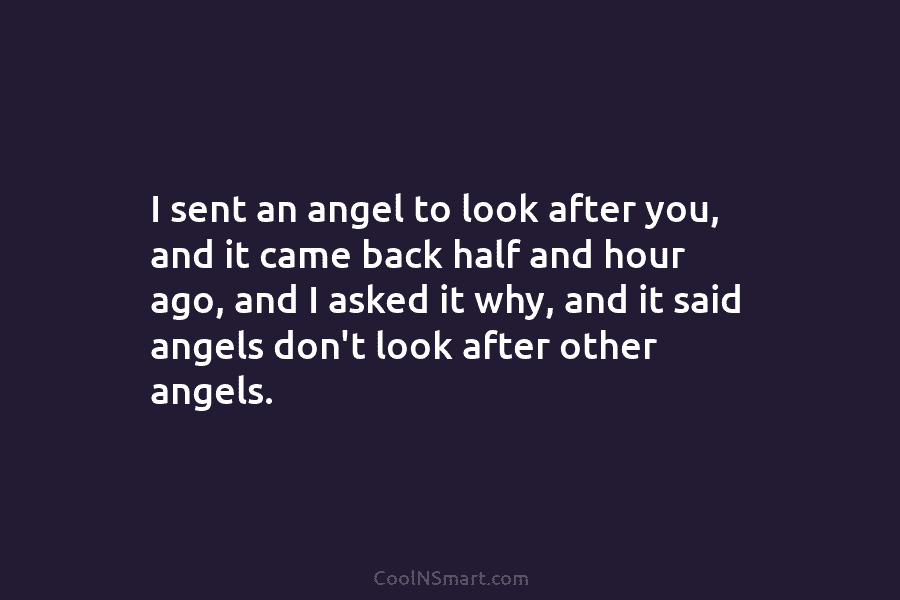 I sent an angel to look after you, and it came back half and hour...