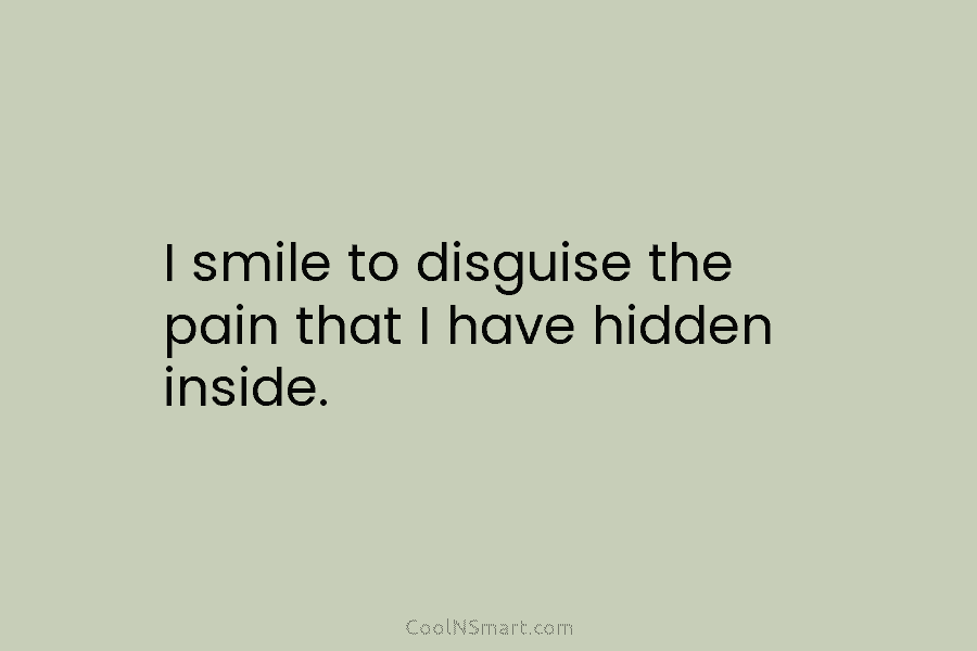 I smile to disguise the pain that I have hidden inside.