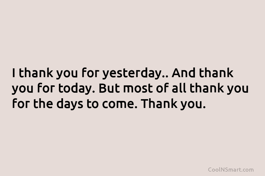 I thank you for yesterday.. And thank you for today. But most of all thank you for the days to...