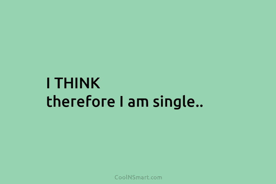 I THINK therefore I am single..