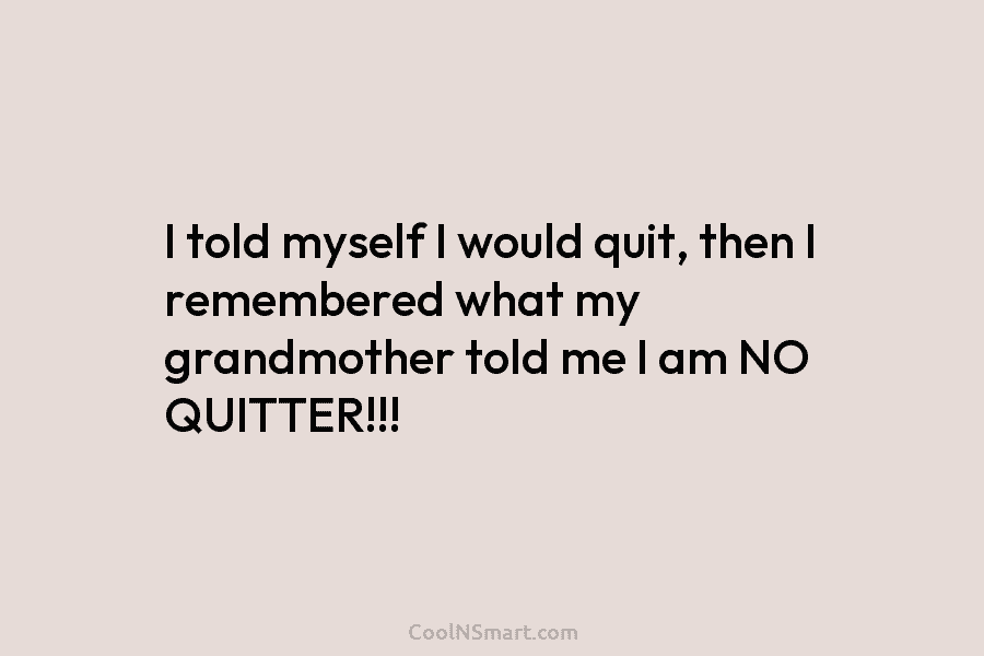 I told myself I would quit, then I remembered what my grandmother told me I...