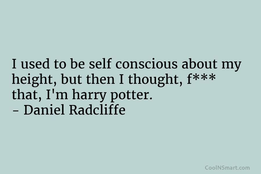 I used to be self conscious about my height, but then I thought, f*** that, I’m harry potter. – Daniel...