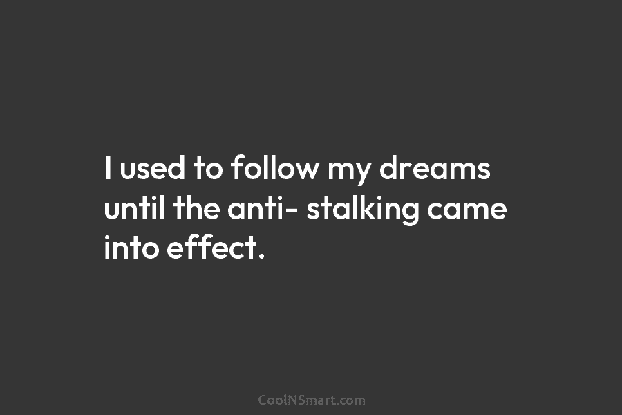 I used to follow my dreams until the anti- stalking came into effect.