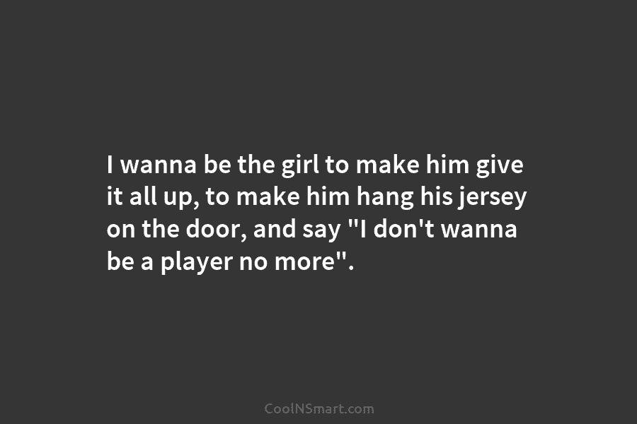 I wanna be the girl to make him give it all up, to make him hang his jersey on the...