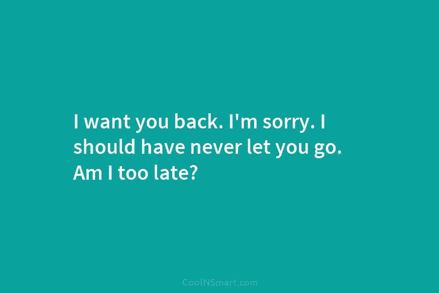 I want you back. I’m sorry. I should have never let you go. Am I...