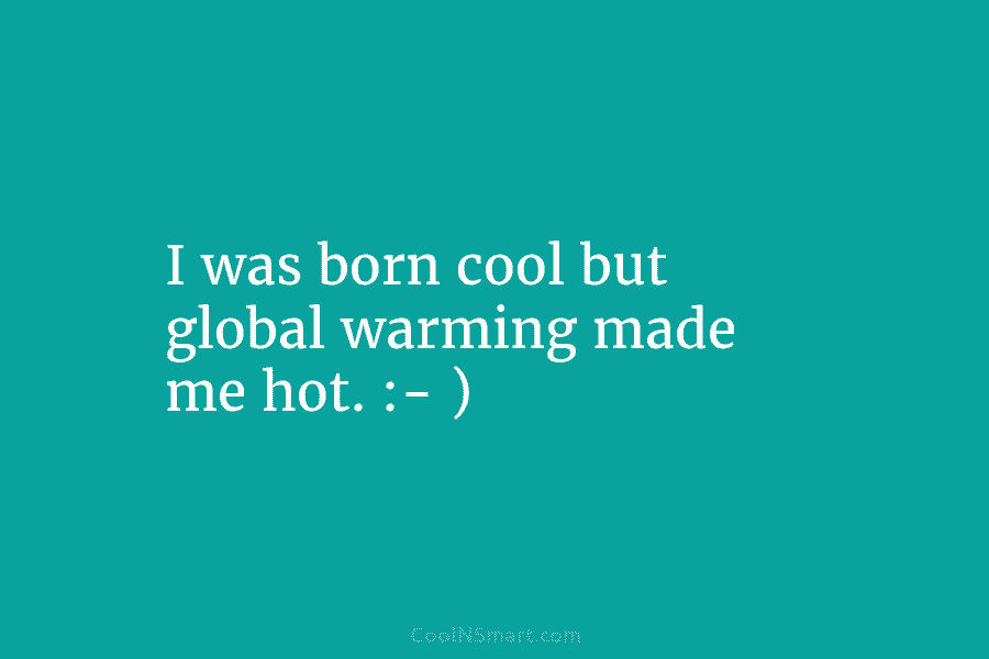 I was born cool but global warming made me hot. :- )
