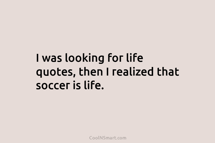 I was looking for life quotes, then I realized that soccer is life.