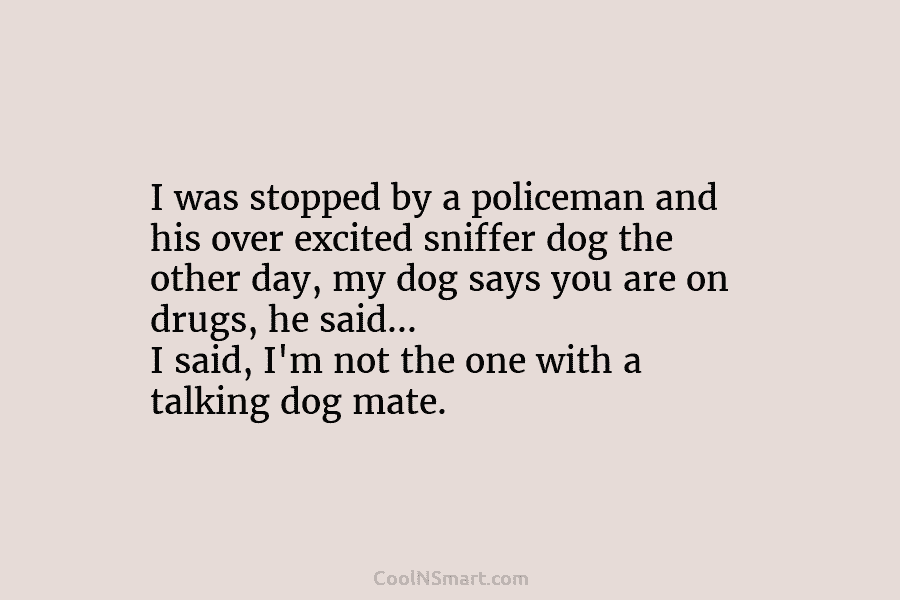 I was stopped by a policeman and his over excited sniffer dog the other day,...