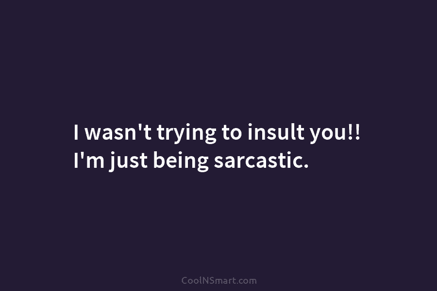 I wasn’t trying to insult you!! I’m just being sarcastic.