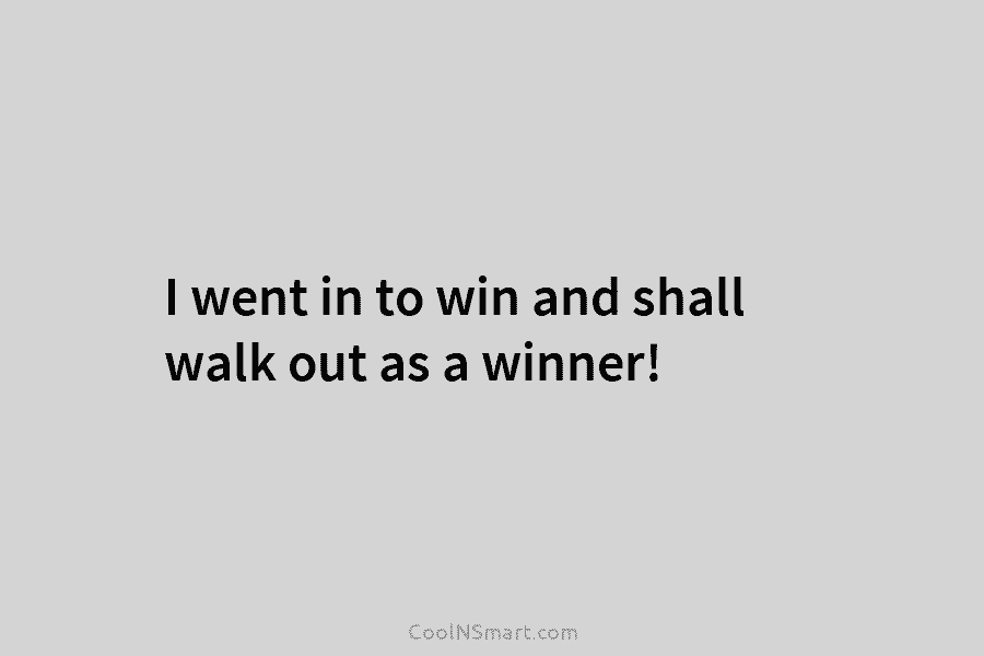 I went in to win and shall walk out as a winner!