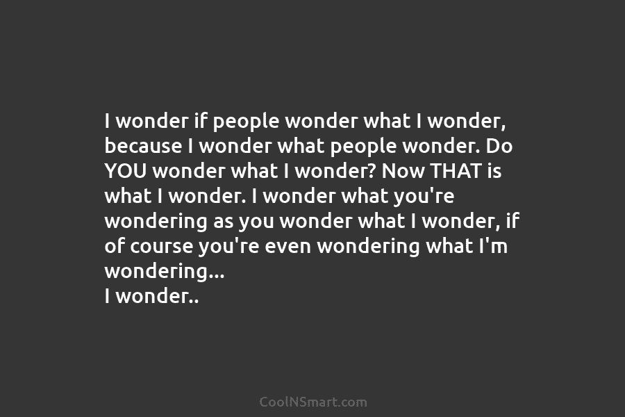 I wonder if people wonder what I wonder, because I wonder what people wonder. Do YOU wonder what I wonder?...