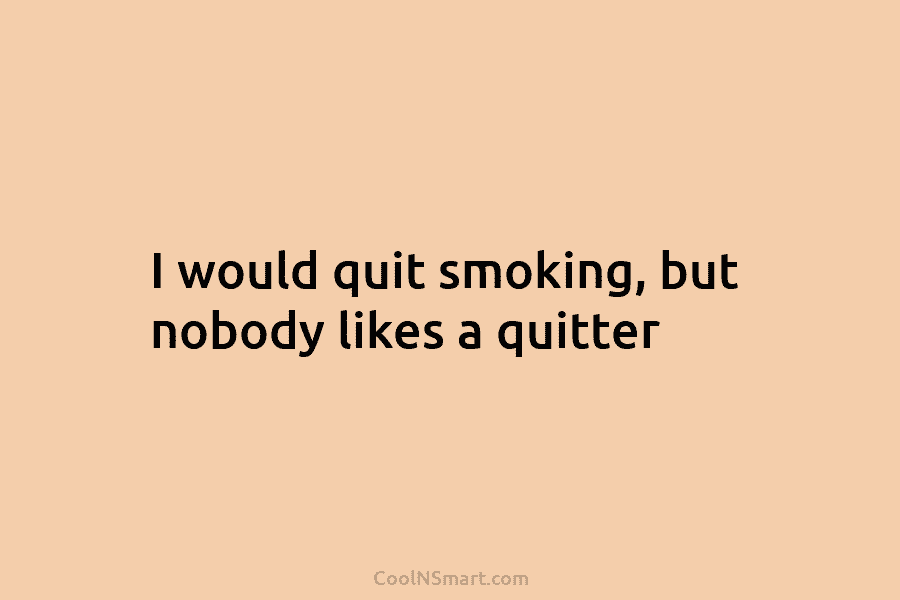 I would quit smoking, but nobody likes a quitter