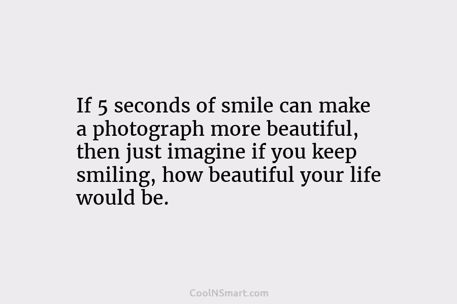 If 5 seconds of smile can make a photograph more beautiful, then just imagine if you keep smiling, how beautiful...