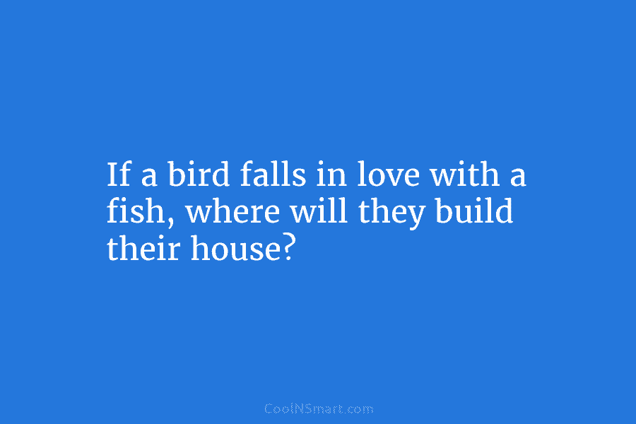 If a bird falls in love with a fish, where will they build their house?