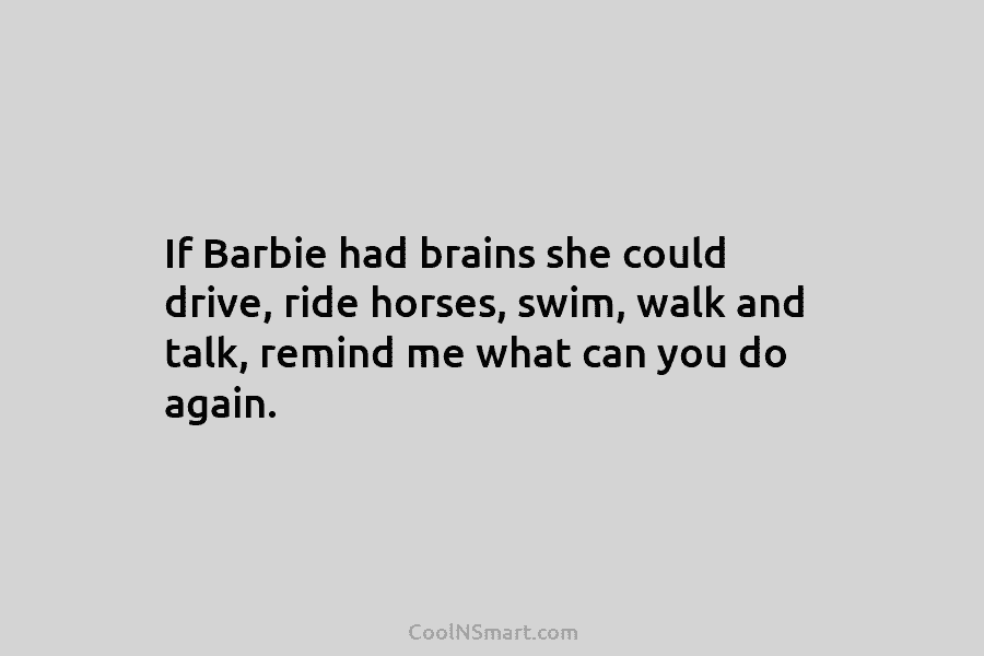 If Barbie had brains she could drive, ride horses, swim, walk and talk, remind me...
