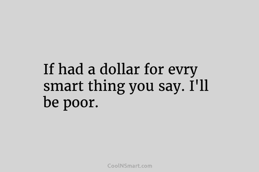 If had a dollar for evry smart thing you say. I’ll be poor.