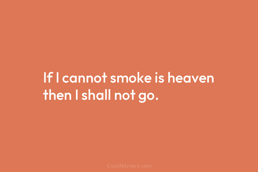 If I cannot smoke is heaven then I shall not go.