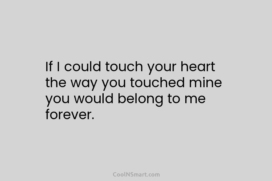 If I could touch your heart the way you touched mine you would belong to me forever.