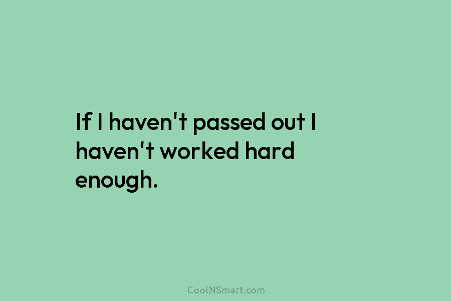 If I haven’t passed out I haven’t worked hard enough.