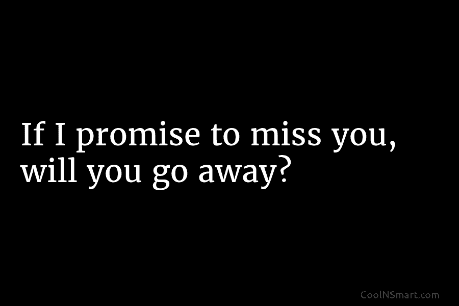 If I promise to miss you, will you go away?