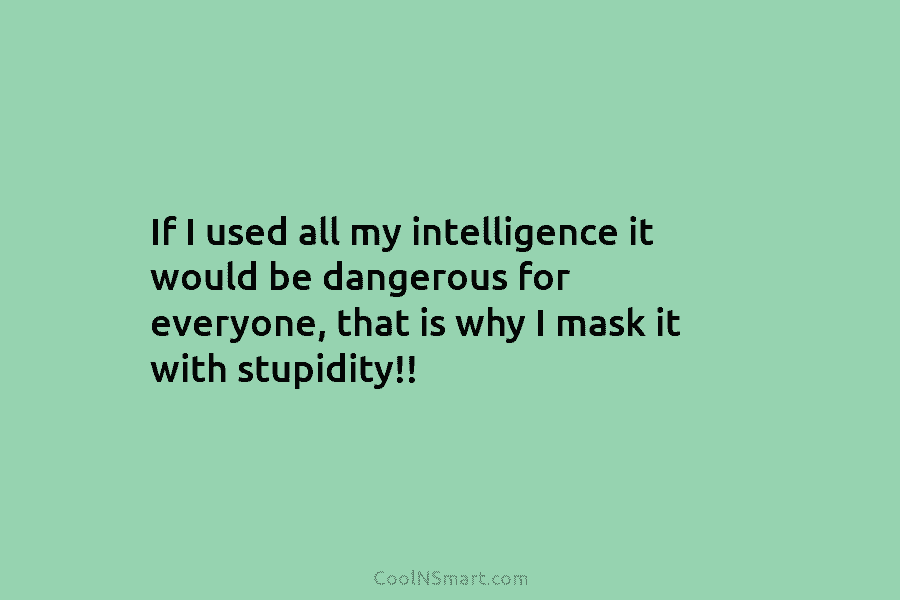 If I used all my intelligence it would be dangerous for everyone, that is why I mask it with stupidity!!