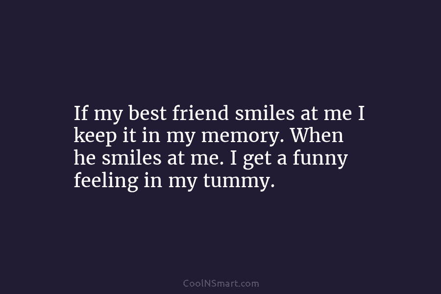 If my best friend smiles at me I keep it in my memory. When he smiles at me. I get...