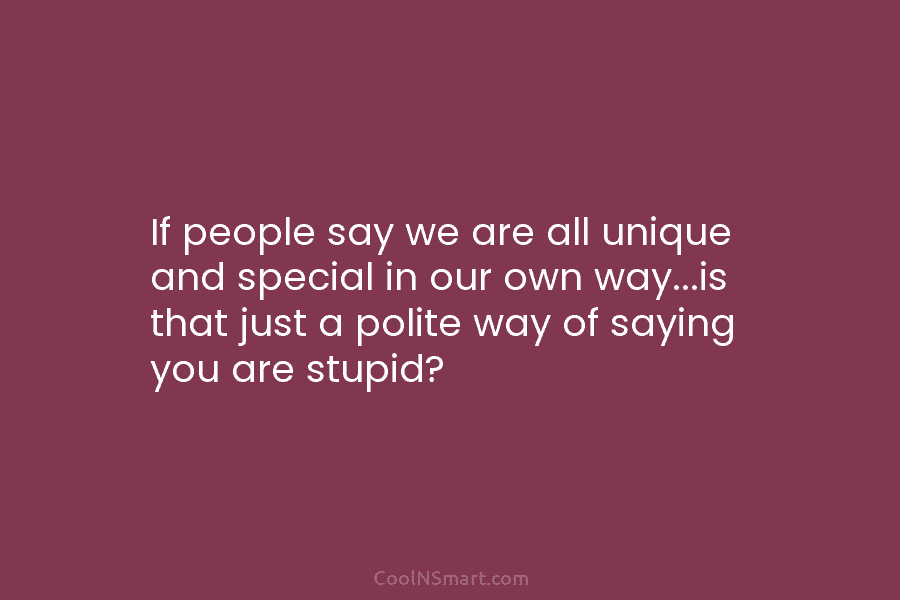 If people say we are all unique and special in our own way…is that just...