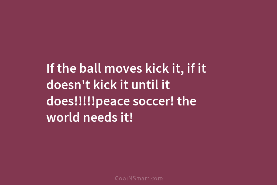 If the ball moves kick it, if it doesn’t kick it until it does!!!!!peace soccer!...