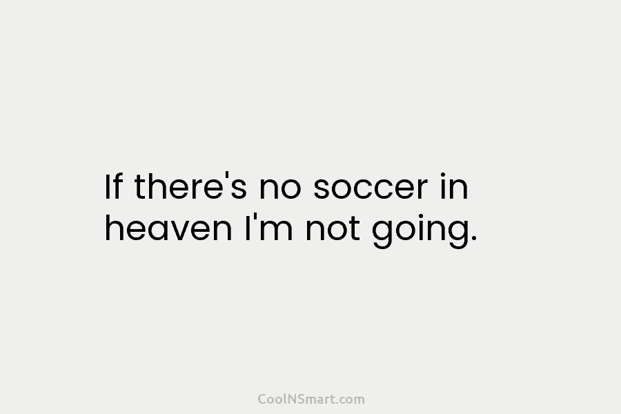 If there’s no soccer in heaven I’m not going.