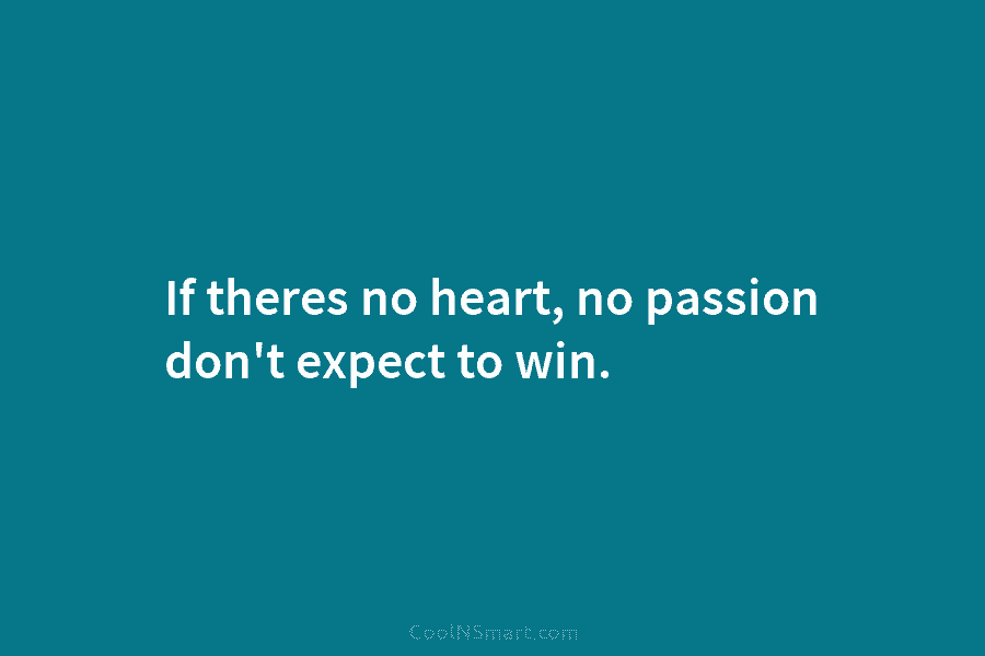 If theres no heart, no passion don’t expect to win.