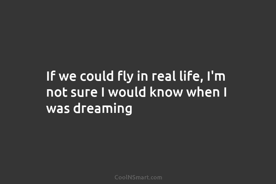 If we could fly in real life, I’m not sure I would know when I...
