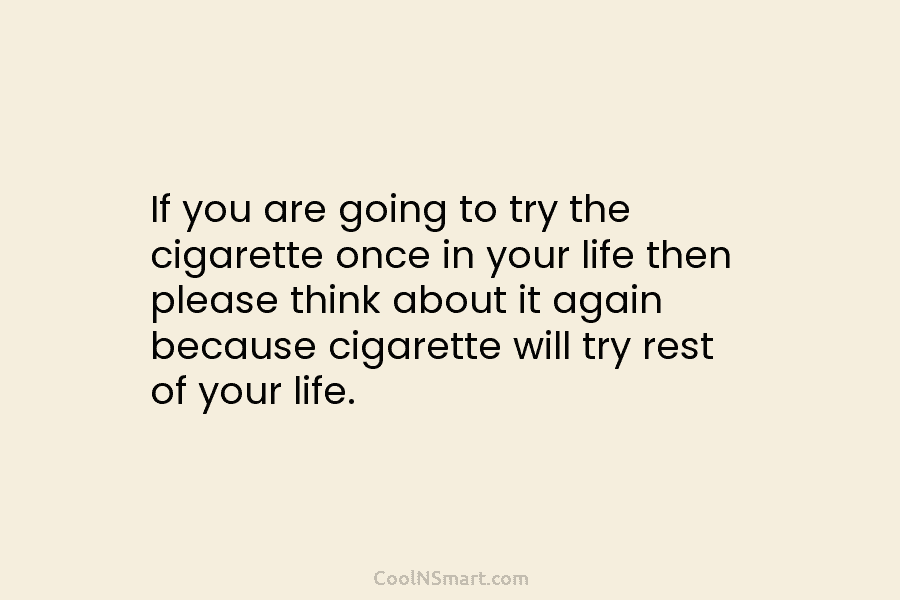 If you are going to try the cigarette once in your life then please think about it again because cigarette...