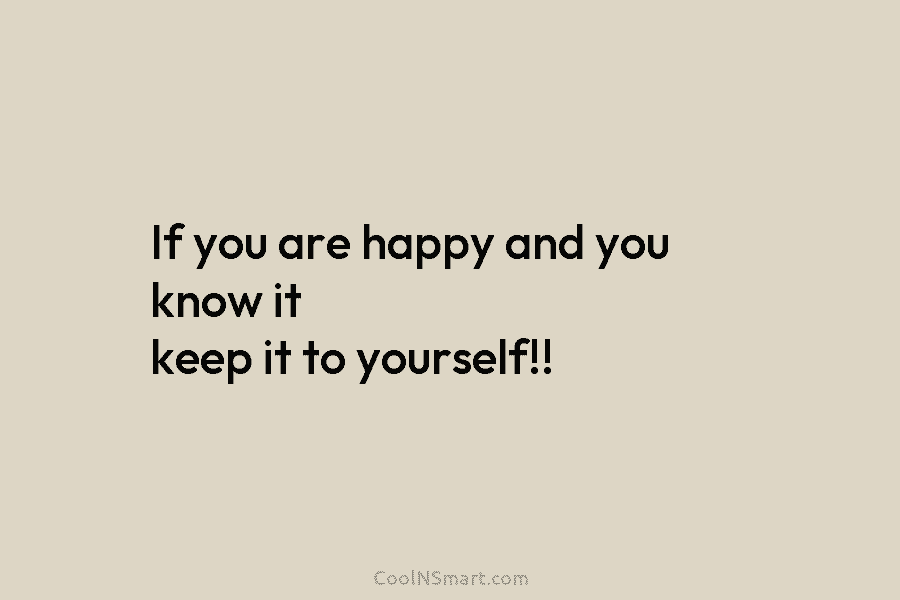 If you are happy and you know it keep it to yourself!!